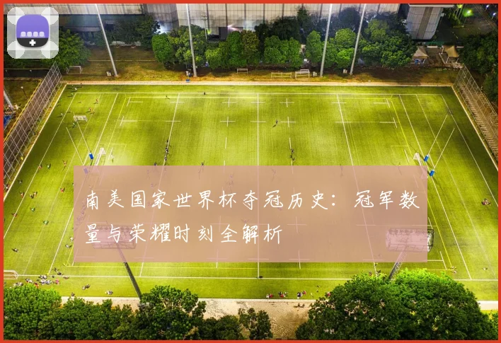 南美国家世界杯夺冠历史：冠军数量与荣耀时刻全解析