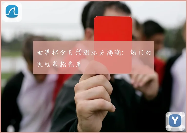 世界杯今日预测比分揭晓：热门对决结果抢先看