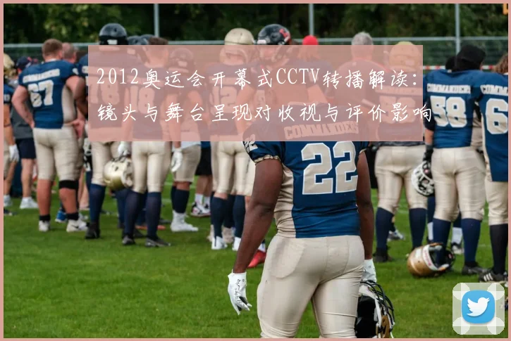 2012奥运会开幕式CCTV转播解读：镜头与舞台呈现对收视与评价影响