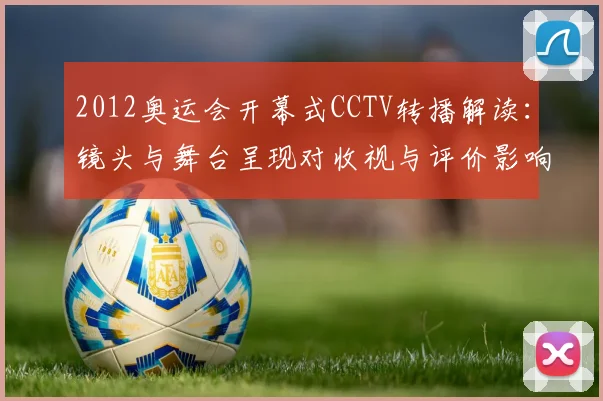 2012奥运会开幕式CCTV转播解读：镜头与舞台呈现对收视与评价影响