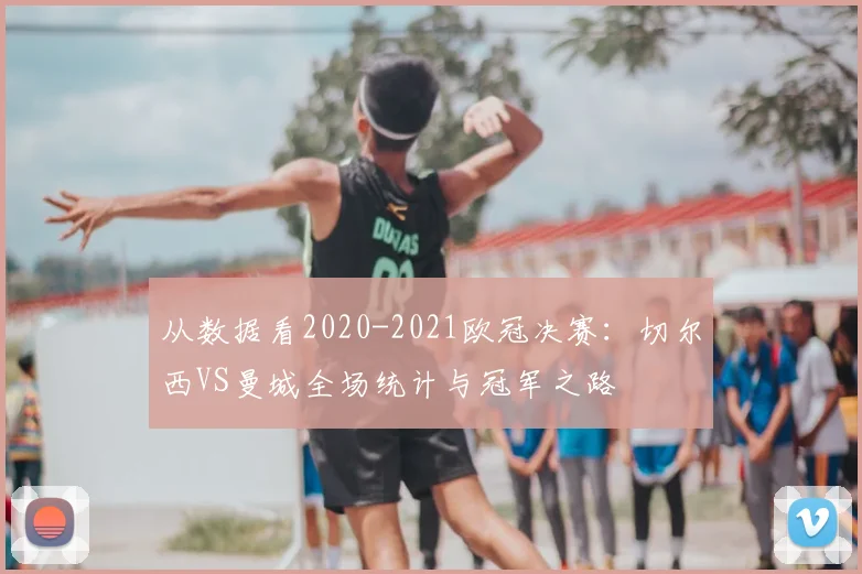从数据看2020-2021欧冠决赛：切尔西VS曼城全场统计与冠军之路