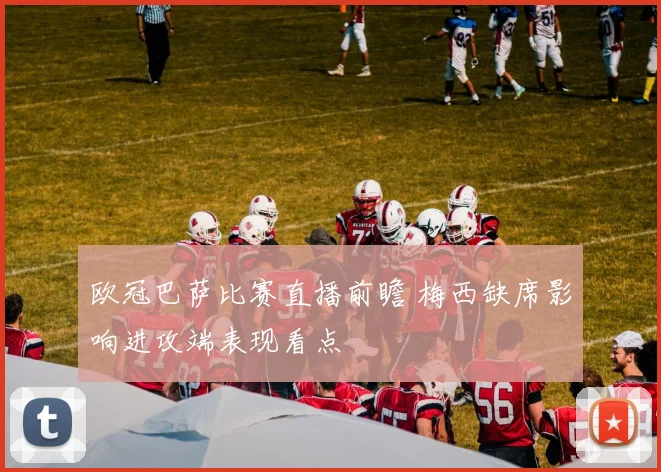 欧冠巴萨比赛直播前瞻 梅西缺席影响进攻端表现看点