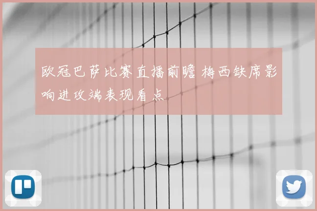 欧冠巴萨比赛直播前瞻 梅西缺席影响进攻端表现看点
