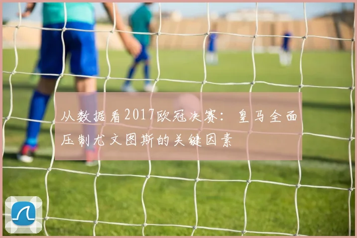 从数据看2017欧冠决赛：皇马全面压制尤文图斯的关键因素