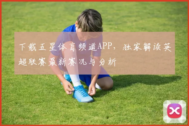 下载五星体育频道APP，独家解读英超联赛最新赛况与分析