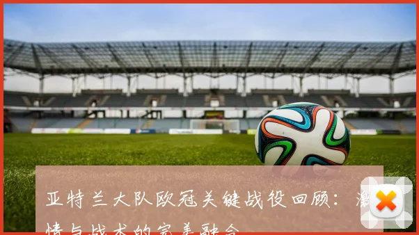 亚特兰大队欧冠关键战役回顾：激情与战术的完美融合