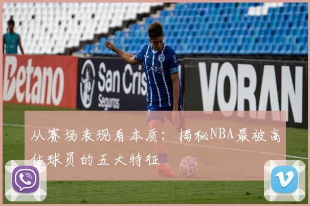 从赛场表现看本质：揭秘NBA最被高估球员的五大特征