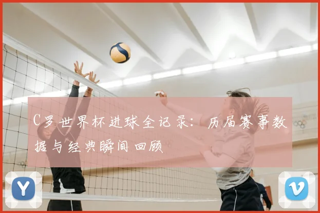 C罗世界杯进球全记录：历届赛事数据与经典瞬间回顾