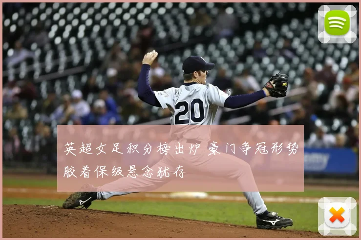 英超女足积分榜出炉 豪门争冠形势胶着保级悬念犹存