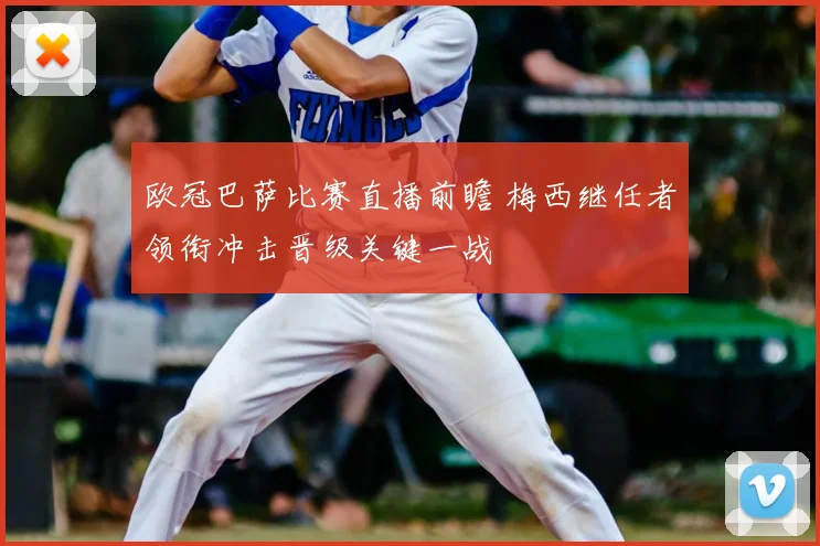 欧冠巴萨比赛直播前瞻 梅西继任者领衔冲击晋级关键一战