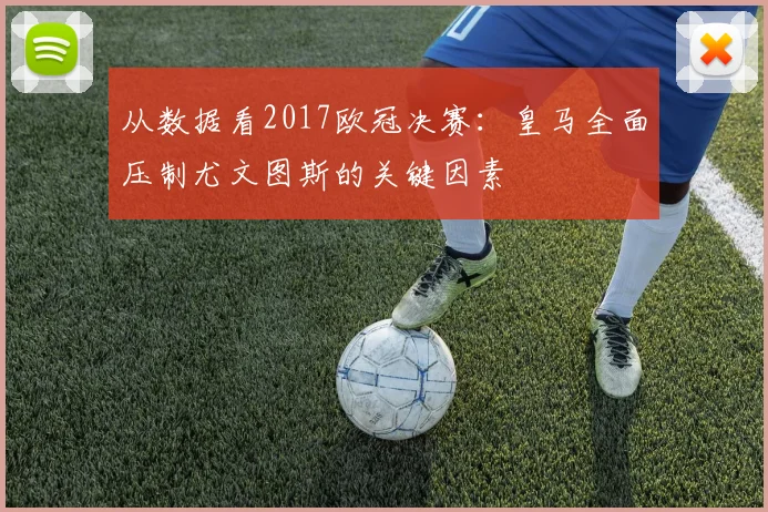 从数据看2017欧冠决赛：皇马全面压制尤文图斯的关键因素