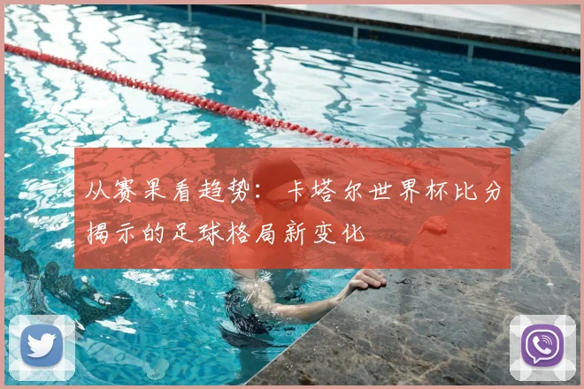 从赛果看趋势：卡塔尔世界杯比分揭示的足球格局新变化