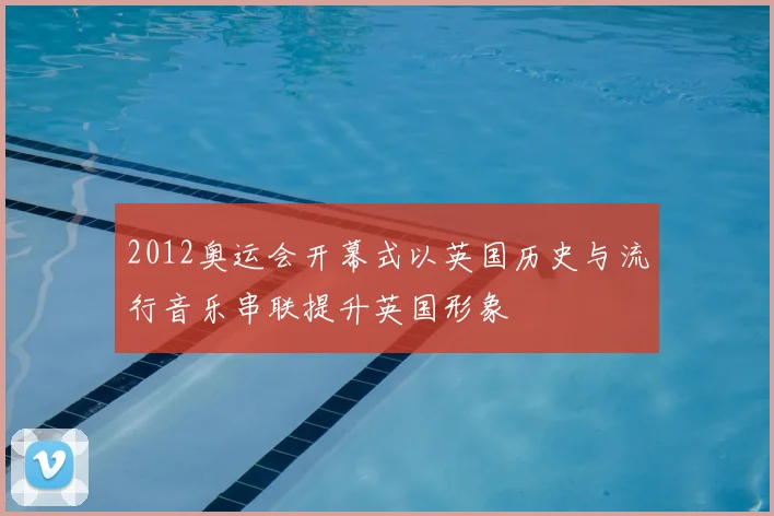 2012奥运会开幕式以英国历史与流行音乐串联提升英国形象