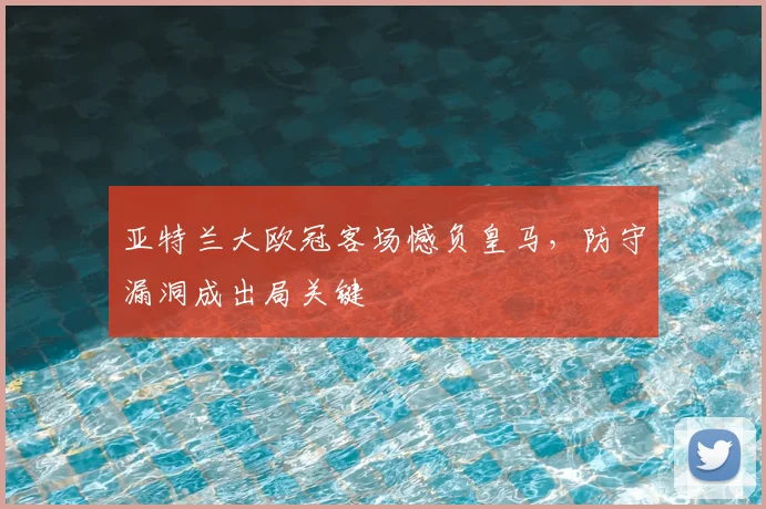 亚特兰大欧冠客场憾负皇马，防守漏洞成出局关键