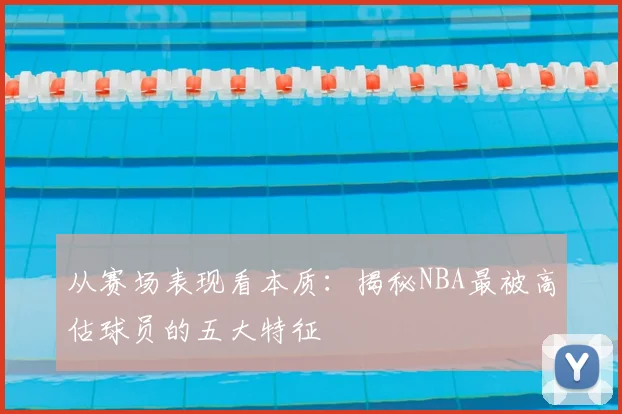 从赛场表现看本质：揭秘NBA最被高估球员的五大特征