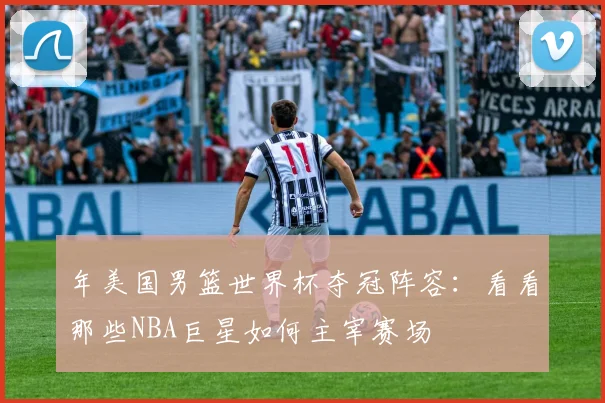 年美国男篮世界杯夺冠阵容:看看那些NBA巨星如何主宰赛场