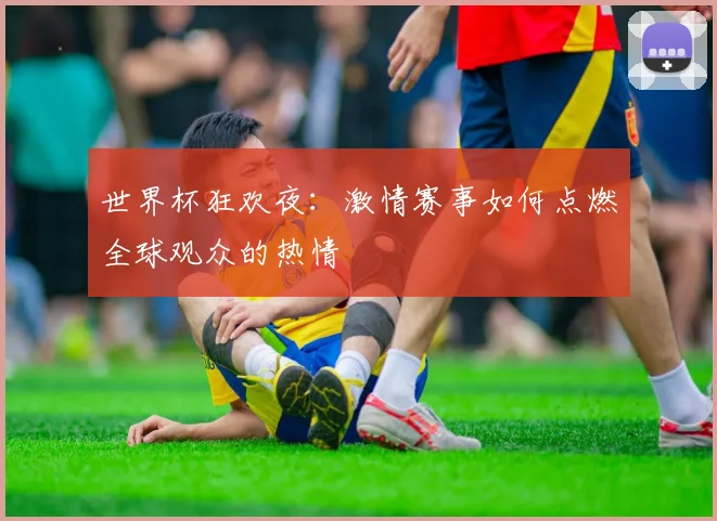 世界杯狂欢夜：激情赛事如何点燃全球观众的热情