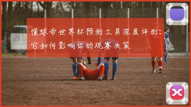 懂球帝世界杯预测工具深度评测：它如何影响你的观赛决策