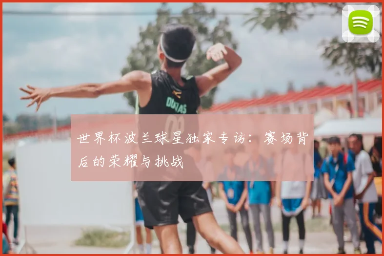 世界杯波兰球星独家专访：赛场背后的荣耀与挑战