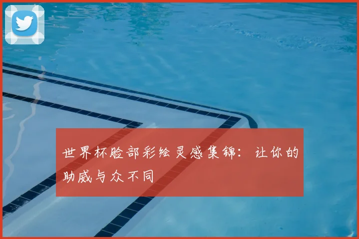世界杯脸部彩绘灵感集锦：让你的助威与众不同