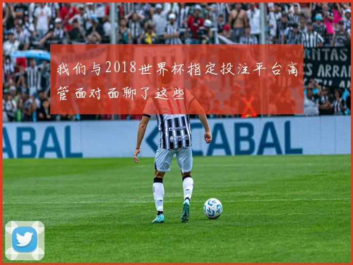 我们与2018世界杯指定投注平台高管面对面聊了这些