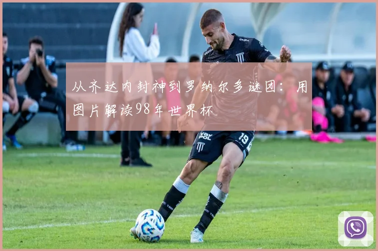 从齐达内封神到罗纳尔多谜团：用图片解读98年世界杯