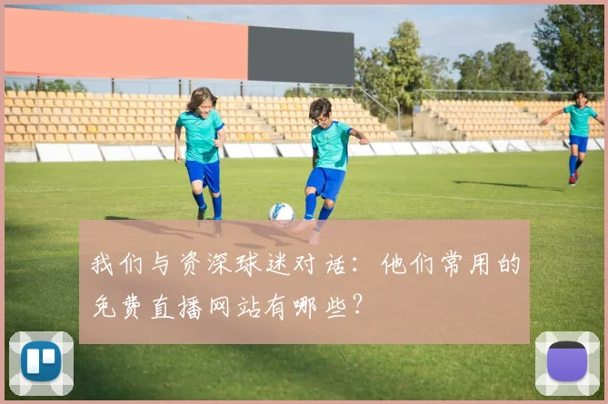 我们与资深球迷对话：他们常用的免费直播网站有哪些？