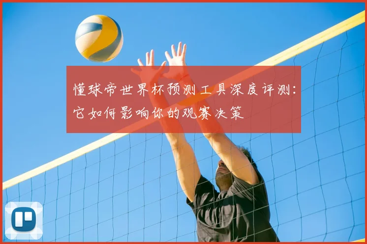 懂球帝世界杯预测工具深度评测：它如何影响你的观赛决策