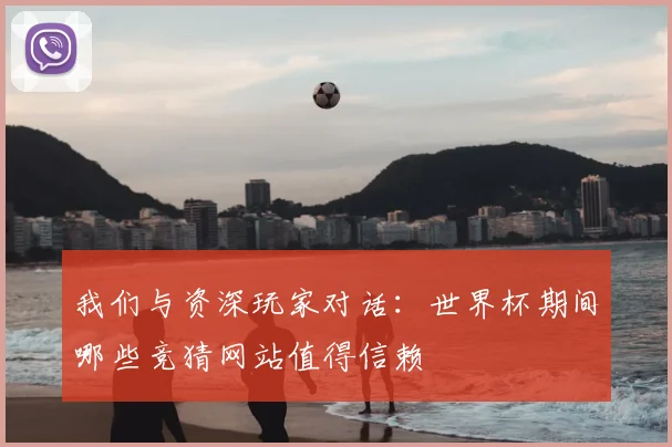 我们与资深玩家对话：世界杯期间哪些竞猜网站值得信赖