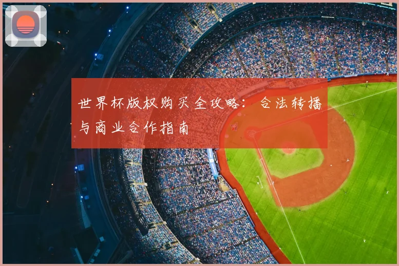世界杯版权购买全攻略：合法转播与商业合作指南