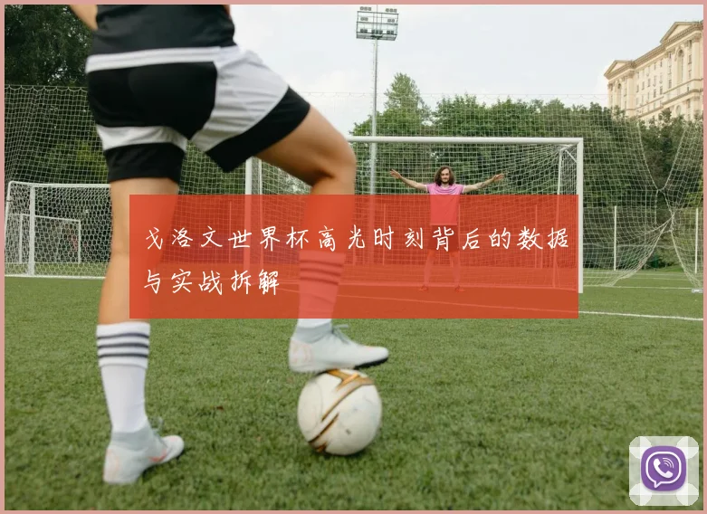 戈洛文世界杯高光时刻背后的数据与实战拆解
