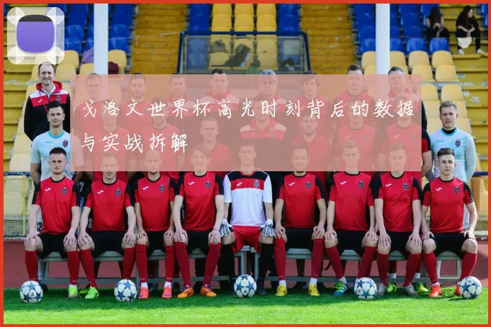 戈洛文世界杯高光时刻背后的数据与实战拆解