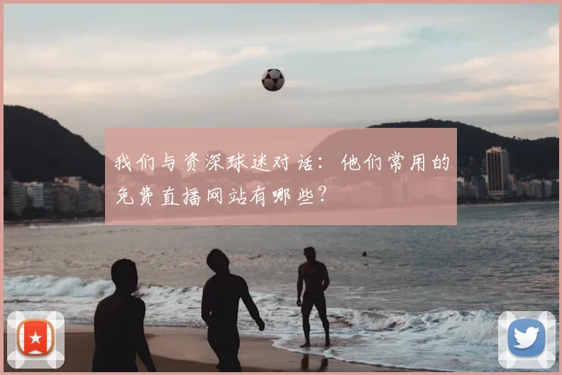 我们与资深球迷对话：他们常用的免费直播网站有哪些？