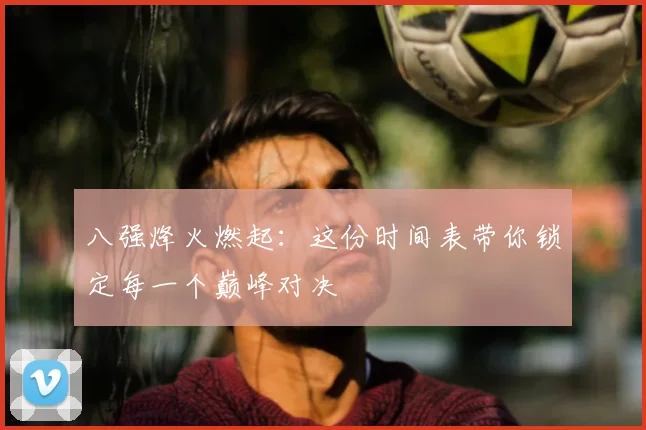 八强烽火燃起:这份时间表带你锁定每一个巅峰对决