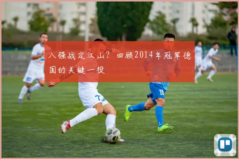 八强战定江山?回顾2014年冠军德国的关键一役