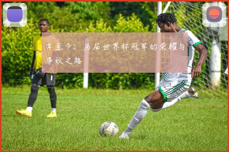 年至今：历届世界杯冠军的荣耀与争议之路