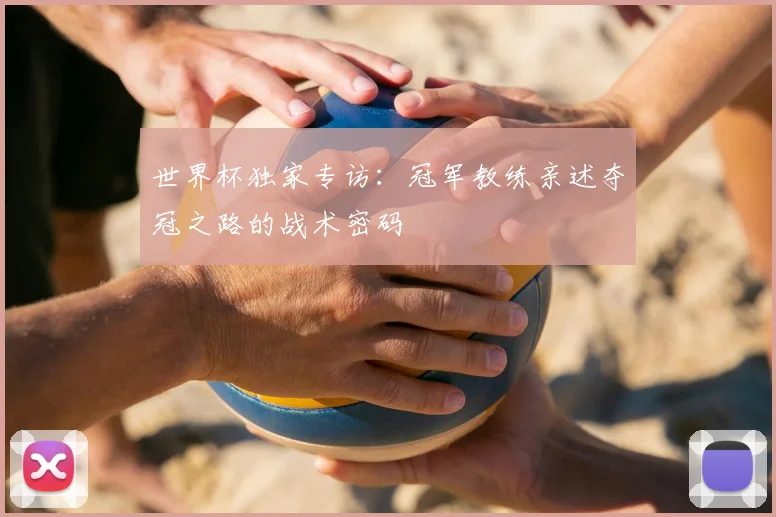 世界杯独家专访：冠军教练亲述夺冠之路的战术密码