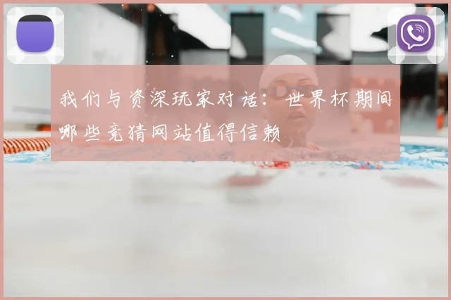 我们与资深玩家对话：世界杯期间哪些竞猜网站值得信赖