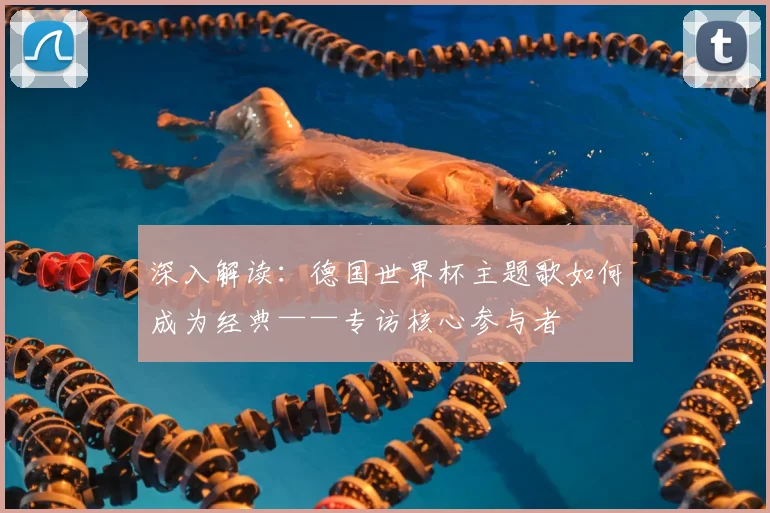 深入解读:德国世界杯主题歌如何成为经典——专访核心参与者